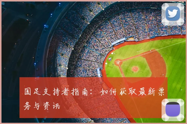 国足支持者指南：如何获取最新票务与资讯