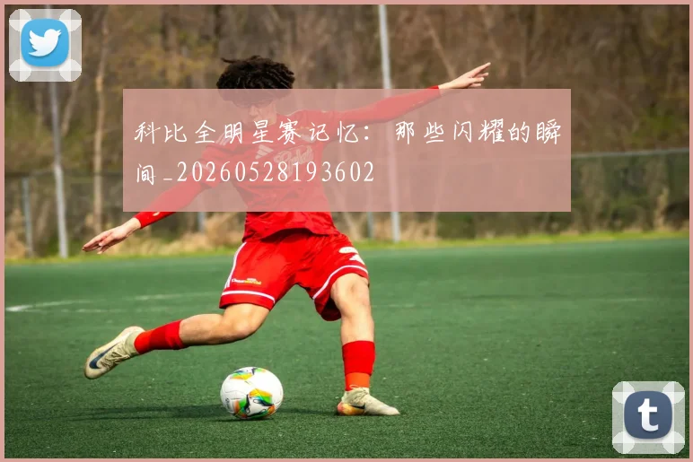 科比全明星赛记忆：那些闪耀的瞬间_20260528193602