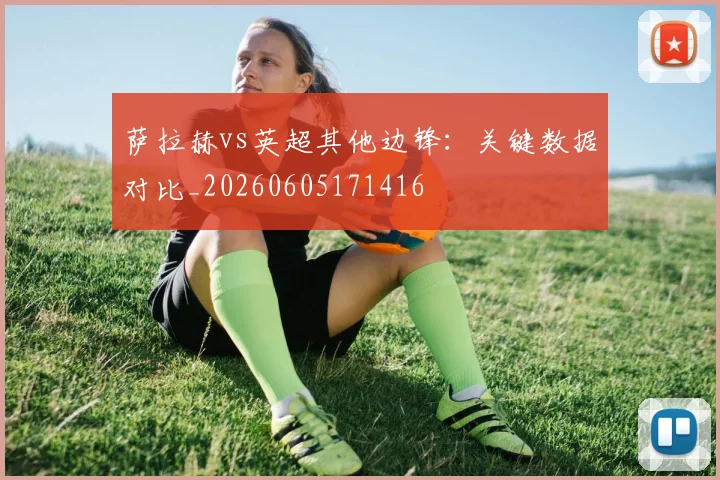 萨拉赫vs英超其他边锋：关键数据对比_20260605171416