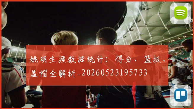 姚明生涯数据统计：得分、篮板、盖帽全解析_20260523195733