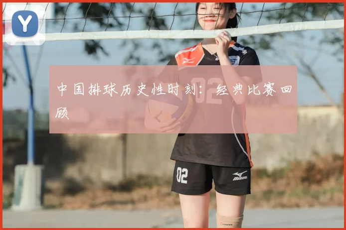 中国排球历史性时刻:经典比赛回顾