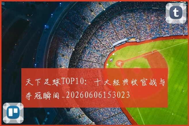 天下足球TOP10:十大经典收官战与夺冠瞬间_20260606153023