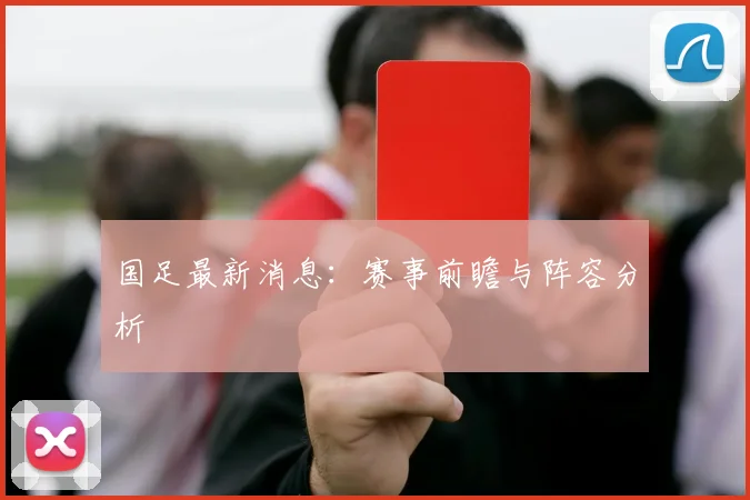 国足最新消息:赛事前瞻与阵容分析