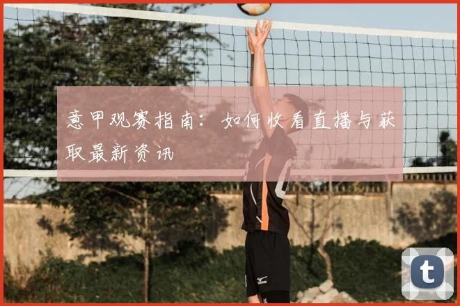意甲观赛指南:如何收看直播与获取最新资讯