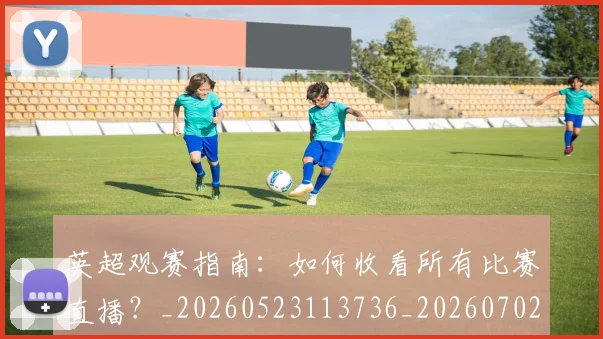 英超观赛指南：如何收看所有比赛直播？_20260523113736_20260702174514