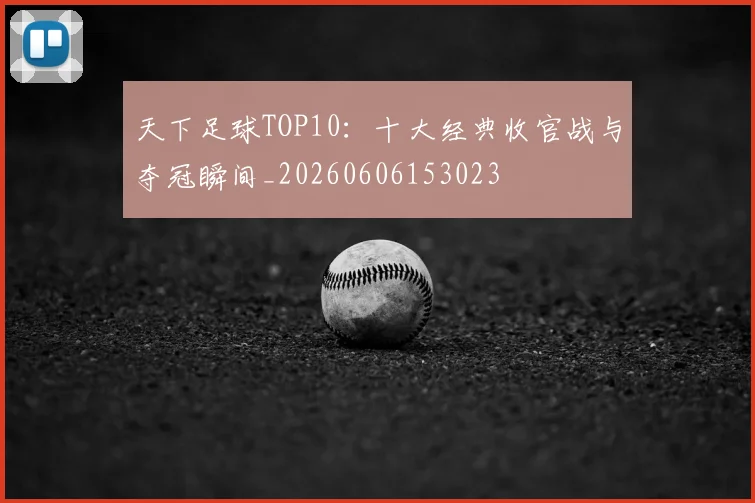 天下足球TOP10:十大经典收官战与夺冠瞬间_20260606153023