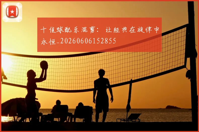 十佳球配乐混剪：让经典在旋律中永恒_20260606152855