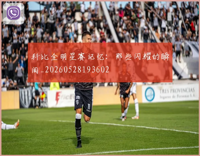 科比全明星赛记忆：那些闪耀的瞬间_20260528193602