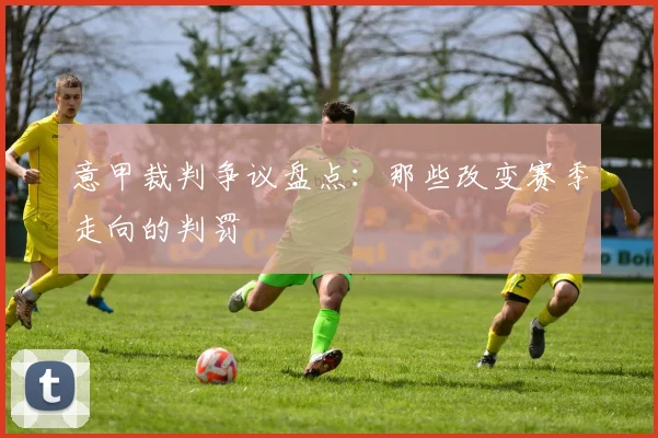意甲裁判争议盘点:那些改变赛季走向的判罚