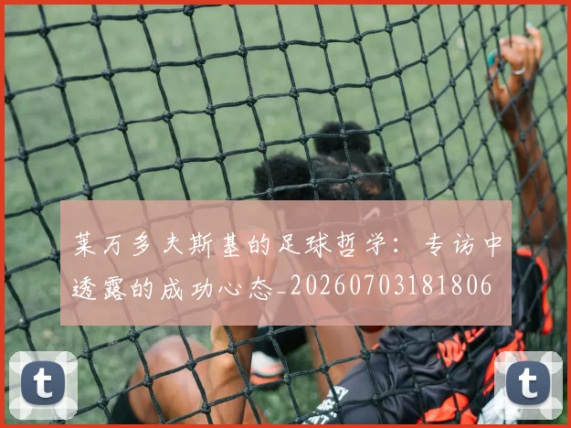 莱万多夫斯基的足球哲学：专访中透露的成功心态_20260703181806