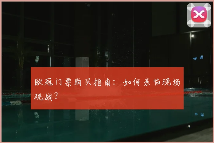 欧冠门票购买指南:如何亲临现场观战?