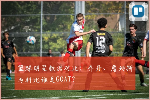 篮球明星数据对比：乔丹、詹姆斯与科比谁是GOAT？