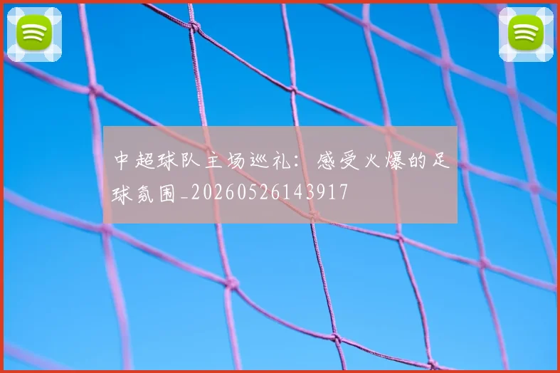 中超球队主场巡礼:感受火爆的足球氛围_20260526143917