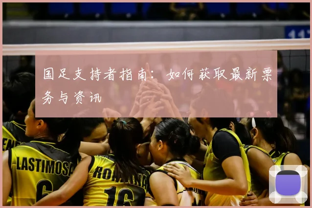 国足支持者指南:如何获取最新票务与资讯