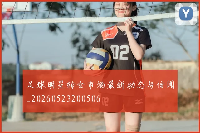 足球明星转会市场最新动态与传闻_20260523200506