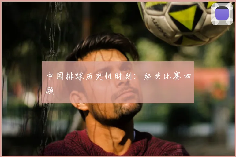 中国排球历史性时刻：经典比赛回顾