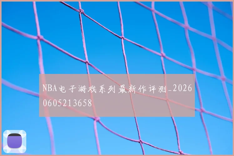 NBA电子游戏系列最新作评测_20260605213658
